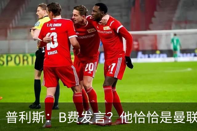 普利斯：B费发言？他恰恰是曼联不愿拼抢、不愿奔跑的缩影