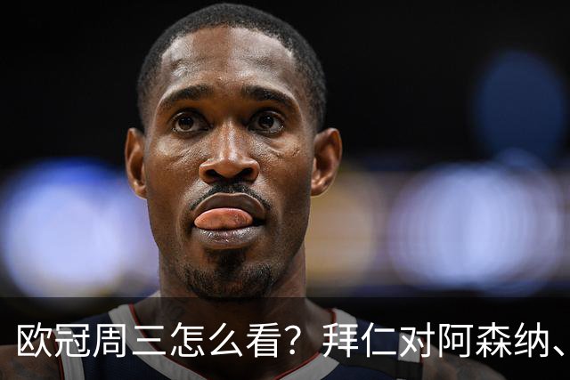 欧冠周三怎么看？拜仁对阿森纳、皇马对莱比锡同点开球