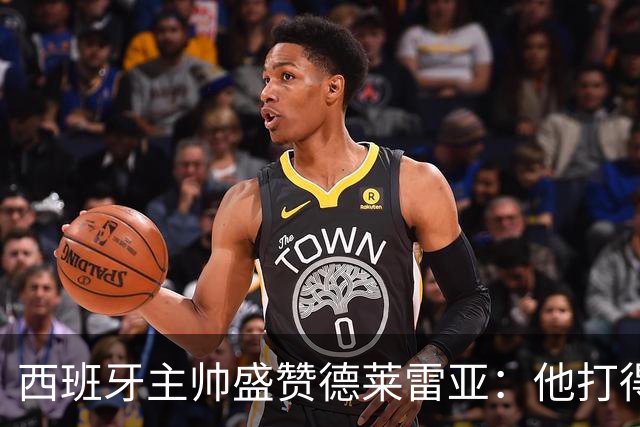 西班牙主帅盛赞德莱雷亚：他打得极其出色